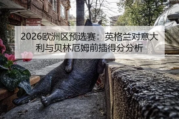 2026欧洲区预选赛：英格兰对意大利与贝林厄姆前插得分分析