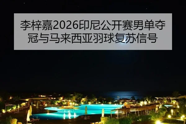 李梓嘉2026印尼公开赛男单夺冠与马来西亚羽球复苏信号